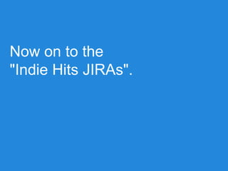 Now on to the
"Indie Hits JIRAs".
 