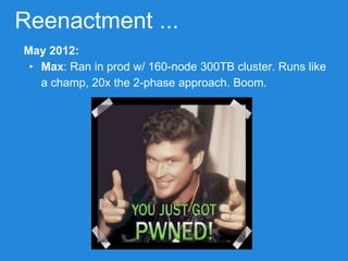 Reenactment ...
May 2012:
• Max: Ran in prod w/ 160-node 300TB cluster. Runs like
a champ, 20x the 2-phase approach. Boom.
 