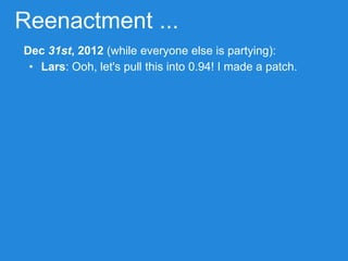 Reenactment ...
Dec 31st, 2012 (while everyone else is partying):
• Lars: Ooh, let's pull this into 0.94! I made a patch.
 