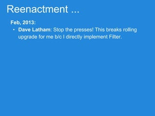Reenactment ...
Feb, 2013:
• Dave Latham: Stop the presses! This breaks rolling
upgrade for me b/c I directly implement Filter.
 