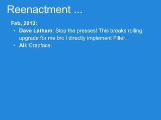 Reenactment ...
Feb, 2013:
• Dave Latham: Stop the presses! This breaks rolling
upgrade for me b/c I directly implement Filter.
• All: Crapface.
 