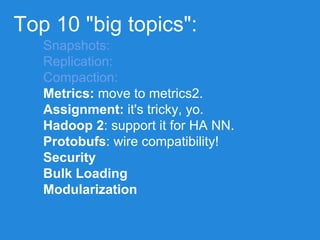 Top 10 "big topics":
Snapshots:
Replication:
Compaction:
Metrics: move to metrics2.
Assignment: it's tricky, yo.
Hadoop 2:...