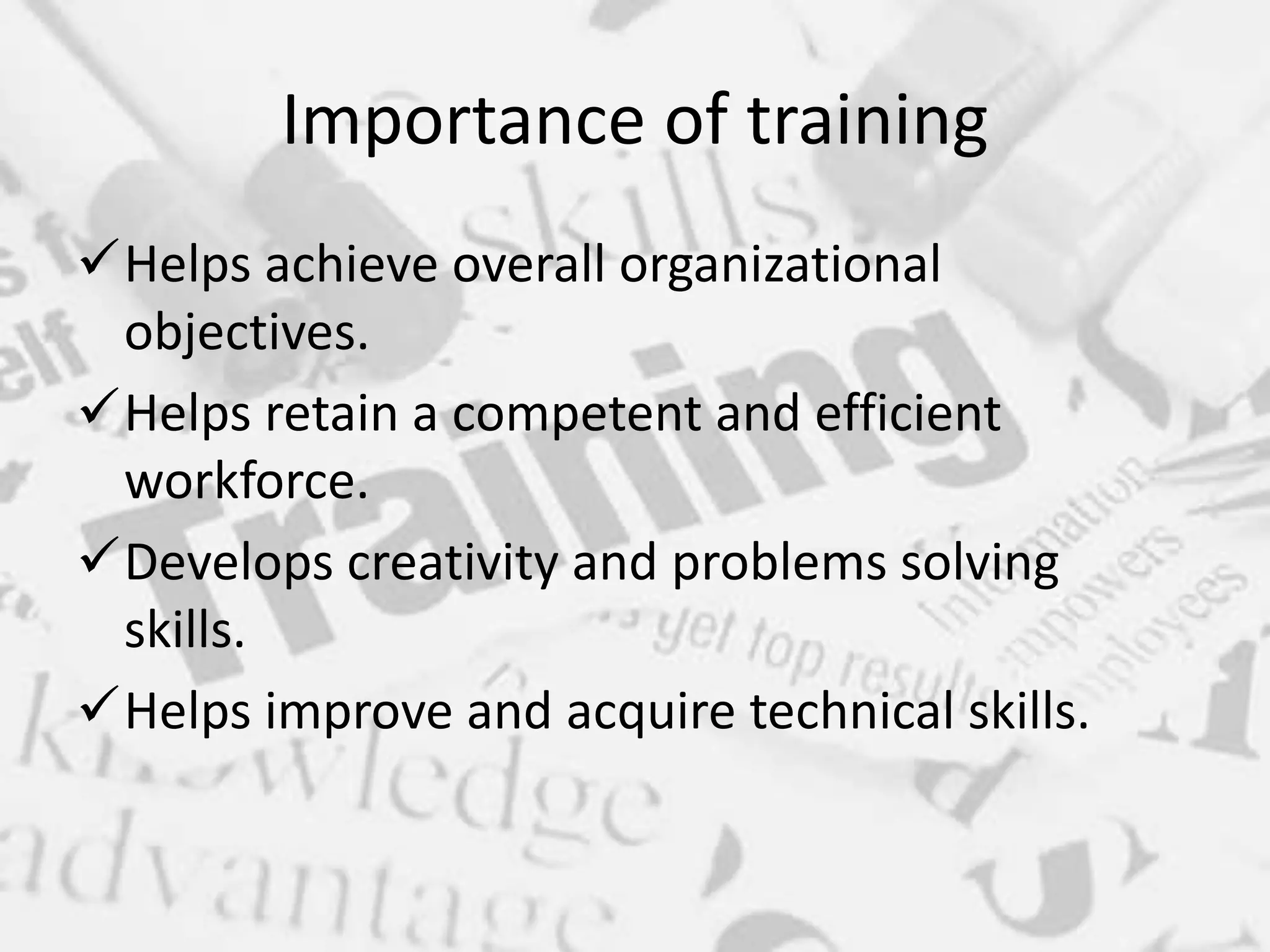 Importance of training
Helps achieve overall organizational
objectives.
Helps retain a competent and efficient
workforce.
Develops creativity and problems solving
skills.
Helps improve and acquire technical skills.
 