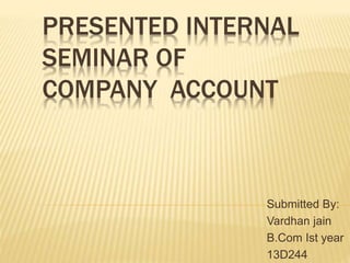 PRESENTED INTERNAL 
SEMINAR OF 
COMPANY ACCOUNT 
Submitted By: 
Vardhan jain 
B.Com Ist year 
13D244 
 
