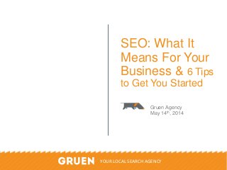 ©2014 Gruen Agency. Do Not Duplicate Or Distribute. All Rights Reserved. 1
SEO: What It
Means For Your
Business & 6 Tips
to Get You Started
Gruen Agency
May 14th, 2014
YOUR LOCAL SEARCH AGENCY
 