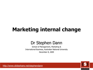 Marketing internal change Dr Stephen Dann School of Management, Marketing & International Business, Australian National University December 8, 2009 http://www.slideshare.net/stephendann 
