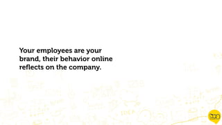 Your employees are your
brand, their behavior online
reflects on the company.
 