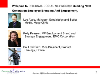 Welcome to   INTERNAL SOCIAL NETWORKS : Building Next Generation Employee Branding And Engagement.    Lee Aase, Manager, Syndication and Social Media, Mayo Clinic  Polly Pearson, VP Employment Brand and Strategy Engagement, EMC Corporation Paul Pedrazzi, Vice President, Product Strategy, Oracle Copyright © 2009 by Communitelligence Inc. All Rights Reserved. 
