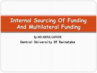 By: MD ABDULGAFOOR
Central University Of Karnataka
Internal Sourcing Of Funding
And Multilateral Funding
 