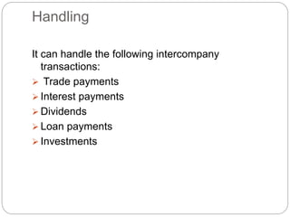 Handling
It can handle the following intercompany
transactions:
 Trade payments
 Interest payments
 Dividends
 Loan payments
 Investments
 