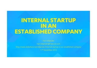 INTERNAL STARTUP
IN AN
ESTABLISHED COMPANY
Harri Kiljander
harri.kiljander@f-secure.com
http://www.slideshare.net/kiljander/internal-startup-in-an-established-company
11th November 2015
 