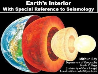 Earth’s Interior
With Special Reference to Seismology
Mithun Ray
Department of Geography
Malda College
(University of Gour Banga)
E-mail: mithun.ray147@gmail.com
 
