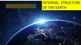 INTERNAL STRUCTURE
OF THE EARTHSUBHENDU GHOSH
 