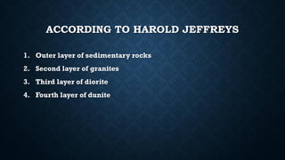 ACCORDING TO HAROLD JEFFREYS
1. Outer layer of sedimentary rocks
2. Second layer of granites
3. Third layer of diorite
4. Fourth layer of dunite
 