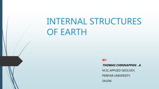 INTERNAL STRUCTURES
OF EARTH
BY:
THOMAS CHINNAPPAN . A ,
M.SC.APPLIED GEOLOGY,
PERIYAR UNIVERSITY,
SALEM.
 