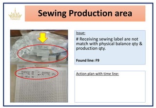 Sewing Production area
Issue:
# Receiving sewing label are not
match with physical balance qty &
production qty.
Found line: F9
Action plan with time line:
 