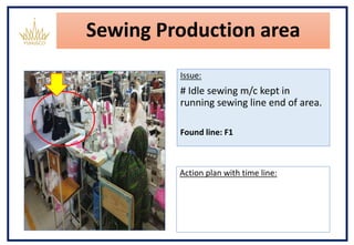 Sewing Production area
Issue:
# Idle sewing m/c kept in
running sewing line end of area.
Found line: F1
Action plan with time line:
 