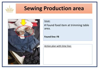 Sewing Production area
Issue:
# Found food item at trimming table
area.
Found line: F8
Action plan with time line:
 