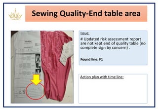Sewing Quality-End table area
Issue:
# Updated risk assessment report
are not kept end of quality table (no
complete sign by concern) .
Found line: F1
Action plan with time line:
 