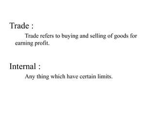 Trade :
Trade refers to buying and selling of goods for
earning profit.
Internal :
Any thing which have certain limits.
 