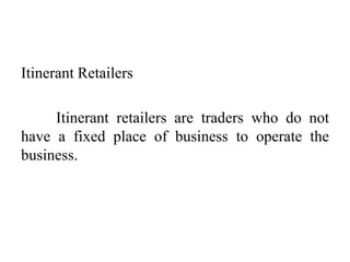 Itinerant Retailers
Itinerant retailers are traders who do not
have a fixed place of business to operate the
business.
 