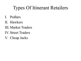 Types Of Itinerant Retailers
I. Pedlars
II. Hawkers
III. Market Traders
IV.Street Traders
V. Cheap Jacks
 