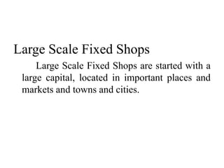 Large Scale Fixed Shops
Large Scale Fixed Shops are started with a
large capital, located in important places and
markets and towns and cities.
 