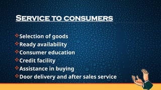 Service to consumers
Selection of goods
Ready availability
Consumer education
Credit facility
Assistance in buying
Door delivery and after sales service
 