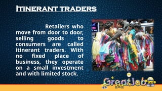 Itinerant traders
Retailers who
move from door to door,
selling goods to
consumers are called
itinerant traders. With
no fixed place of
business, they operate
on a small investment
and with limited stock.
 