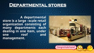Departmental stores
A departmental
store is a large –scale retail
organization consisting of
many departments each
dealing in one item, under
one roof and
management.
 