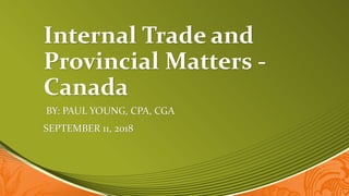 Internal Trade and
Provincial Matters -
Canada
BY: PAUL YOUNG, CPA, CGA
SEPTEMBER 11, 2018
 