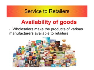 Service to Retailers
Availability of goods
● Wholesalers make the products of various
manufacturers available to retailers
 