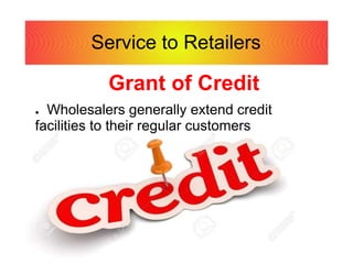 Service to Retailers
Grant of Credit
● Wholesalers generally extend credit
facilities to their regular customers
 