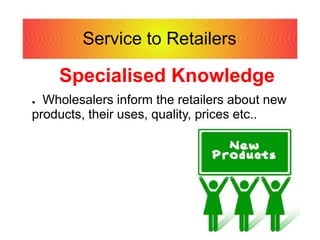 Service to Retailers
Specialised Knowledge
● Wholesalers inform the retailers about new
products, their uses, quality, prices etc..
 