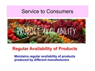 Service to Consumers
Regular Availability of Products
Maintains regular availability of products
produced by different manufacturers
 