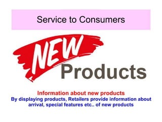 Service to Consumers
Information about new products
By displaying products, Retailers provide information about
arrival, special features etc.. of new products
 