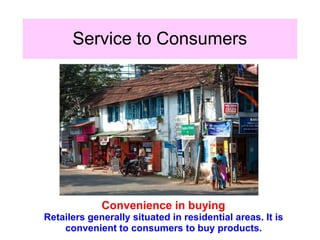 Service to Consumers
Convenience in buying
Retailers generally situated in residential areas. It is
convenient to consumers to buy products.
 