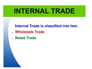 INTERNAL TRADE
Internal Trade is classified into two:
● Wholesale Trade
● Retail Trade
 