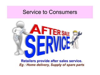 Service to Consumers
Retailers provide after sales service.
Eg : Home delivery, Supply of spare parts
 