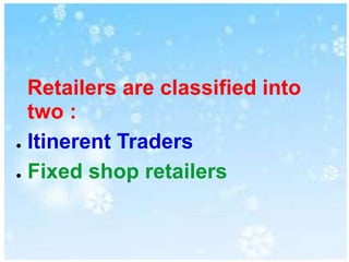 Retailers are classified into
two :
● Itinerent Traders
● Fixed shop retailers
 