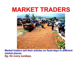 MARKET TRADERS
Market traders sell their articles on fixed days in different
market places.
Eg: On every sundays.
 