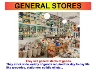 GENERAL STORES
They sell general items of goods.
They stock wide variety of goods required for day to day life
like groceries, stationery, edibile oil etc...
 