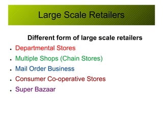 Large Scale Retailers
Different form of large scale retailers
● Departmental Stores
● Multiple Shops (Chain Stores)
● Mail Order Business
● Consumer Co-operative Stores
● Super Bazaar
 