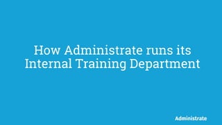 How Administrate runs its
Internal Training Department
 