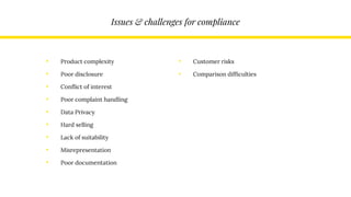 Issues & challenges for compliance
• Product complexity
• Poor disclosure
• Conflict of interest
• Poor complaint handling
• Data Privacy
• Hard selling
• Lack of suitability
• Misrepresentation
• Poor documentation
• Customer risks
• Comparison difficulties
 