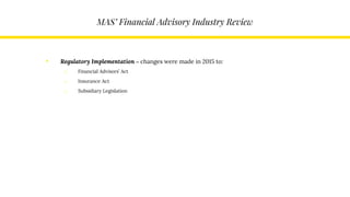 MAS’ Financial Advisory Industry Review
• Regulatory Implementation – changes were made in 2015 to:
o Financial Advisors’ Act
o Insurance Act
o Subsidiary Legislation
 