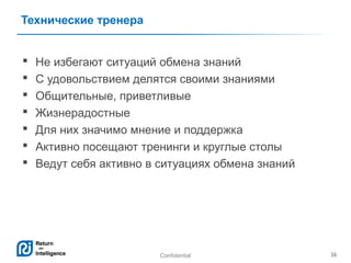 Технические тренера








Не избегают ситуаций обмена знаний
С удовольствием делятся своими знаниями
Общительные, приветливые
Жизнерадостные
Для них значимо мнение и поддержка
Активно посещают тренинги и круглые столы
Ведут себя активно в ситуациях обмена знаний

Confidential

16

 