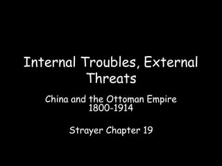 Internal Troubles, External
Threats
China and the Ottoman Empire
1800-1914
Strayer Chapter 19
 