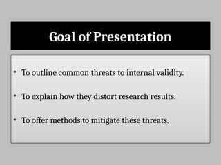Goal of Presentation
• To outline common threats to internal validity.
• To explain how they distort research results.
• To offer methods to mitigate these threats.
 