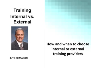 Training
Internal vs.
External
Eric VanAuken
How and when to choose
internal or external
training providers
 